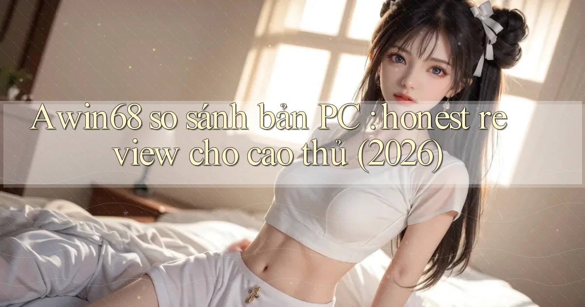 Awin68 so sánh bản PC honest review cho cao thủ (2026)