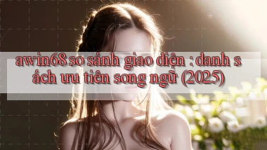 awin68 so sánh giao diện danh sách ưu tiên song ngữ (2025)