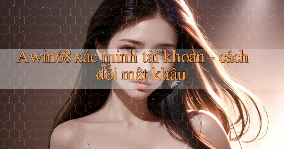 Awin68 xác minh tài khoản   cách đổi mật khẩu