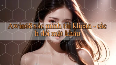 Awin68 xác minh tài khoản   cách đổi mật khẩu