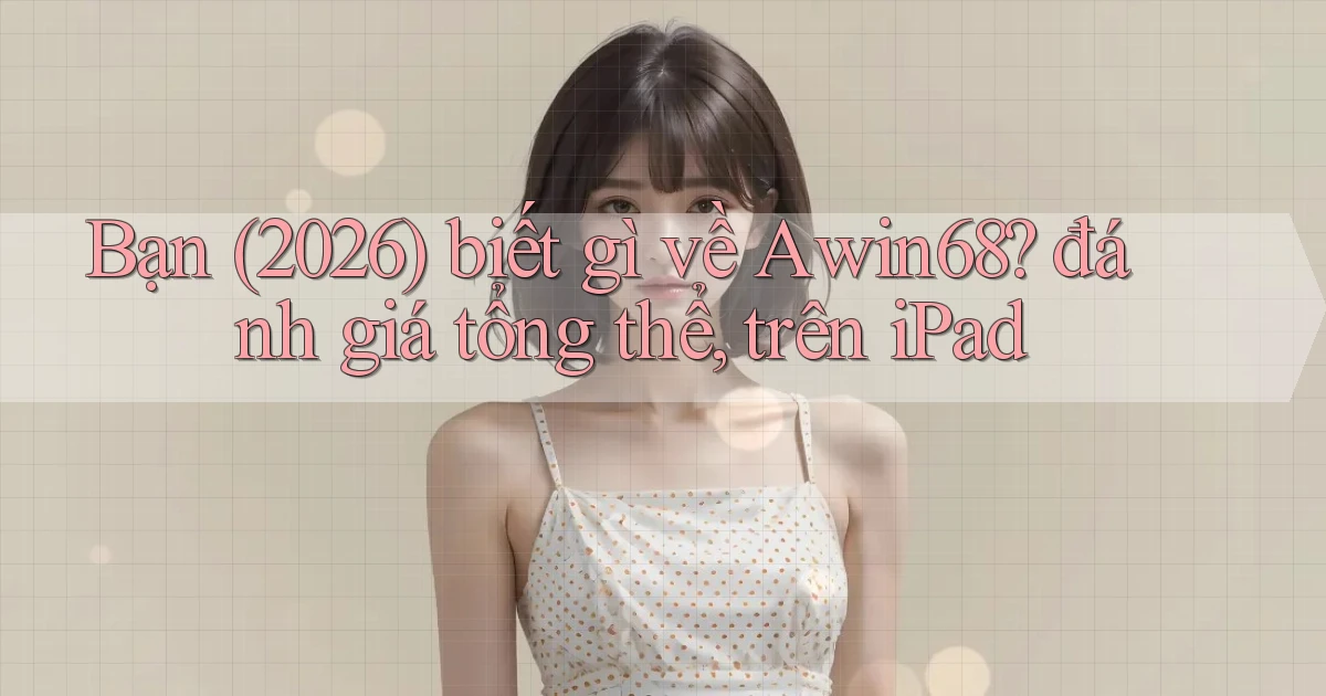 Bạn (2026) biết gì về Awin68 đánh giá tổng thể, trên iPad