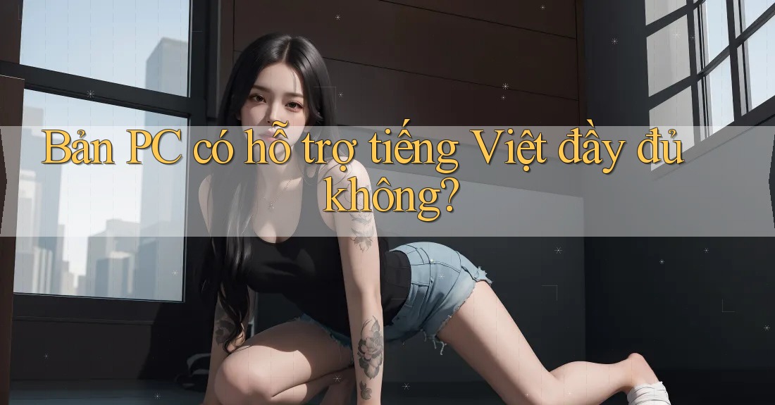 Bản PC có hỗ trợ tiếng Việt đầy đủ không?
