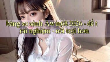 bảng so sánh Awin68 2026   để trải nghiệm   nổi trội hơn