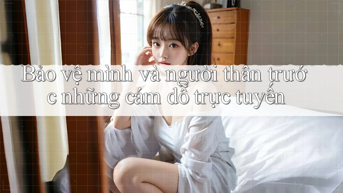 Bảo vệ mình và người thân trước những cám dỗ trực tuyến
