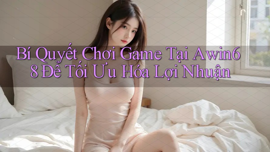 Bí Quyết Chơi Game Tại Awin68 Để Tối Ưu Hóa Lợi Nhuận