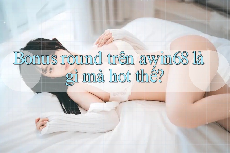 Bonus round trên awin68 là gì mà hot thế?