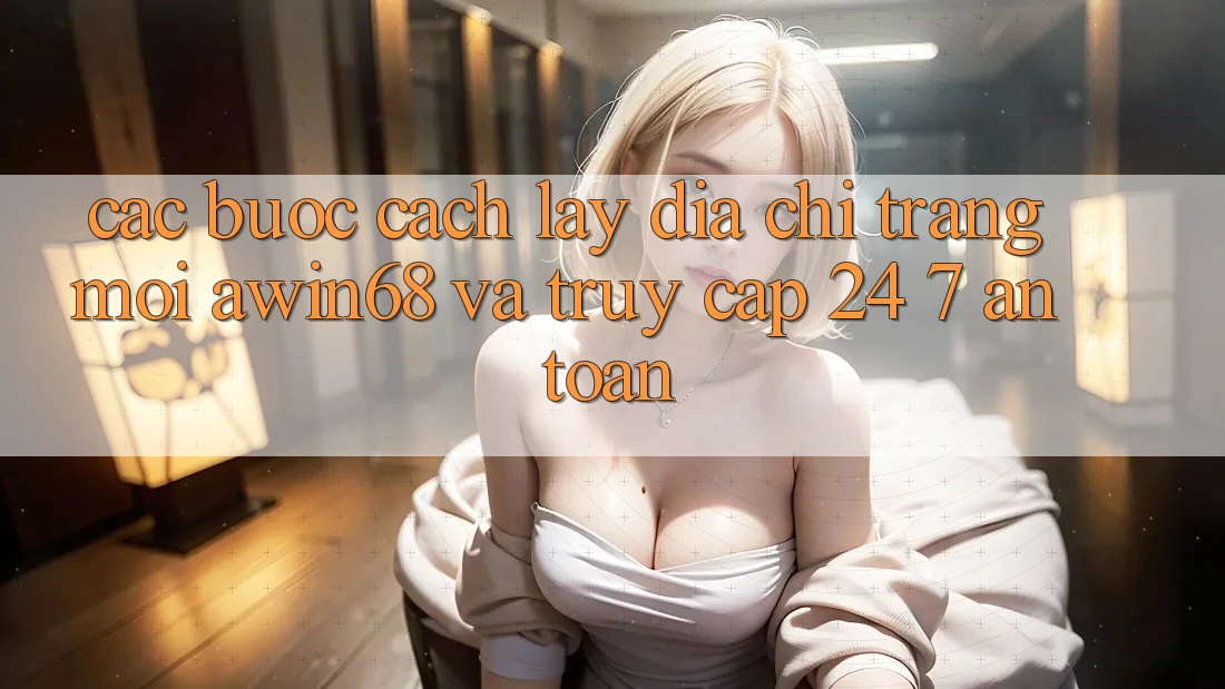 Các bước cách lấy địa chỉ trang mới awin68 và truy cập 24/7 an toàn Các bước cách lấy địa chỉ trang mới awin68 và truy cập 24/7 an toàn