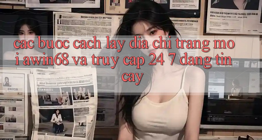 Các bước cách lấy địa chỉ trang mới awin68 và truy cập 24/7 đáng tin cậy Các bước cách lấy địa chỉ trang mới awin68 và truy cập 24/7 đáng tin cậy
