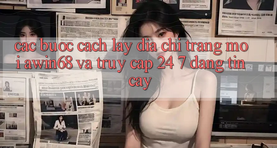 Các bước cách lấy địa chỉ trang mới awin68 và truy cập 24/7 đáng tin cậy