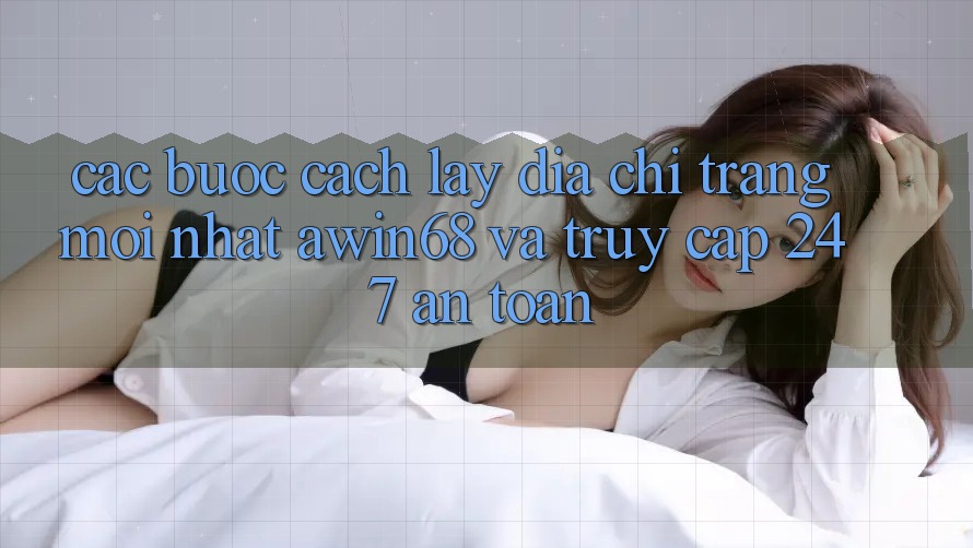 Các bước cách lấy địa chỉ trang mới nhất awin68 và truy cập 24/7 an toàn