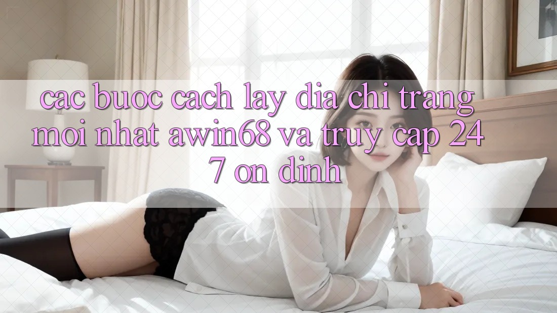 Các bước cách lấy địa chỉ trang mới nhất awin68 và truy cập 24/7 ổn định Các bước cách lấy địa chỉ trang mới nhất awin68 và truy cập 24/7 ổn định
