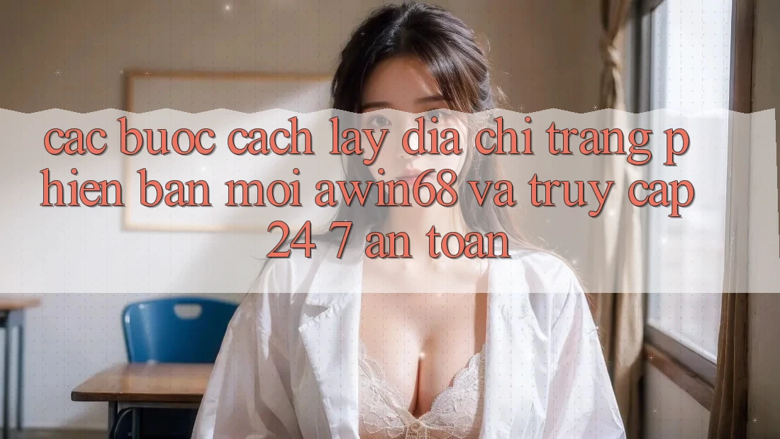 Các bước cách lấy địa chỉ trang phiên bản mới awin68 và truy cập 24/7 an toàn
