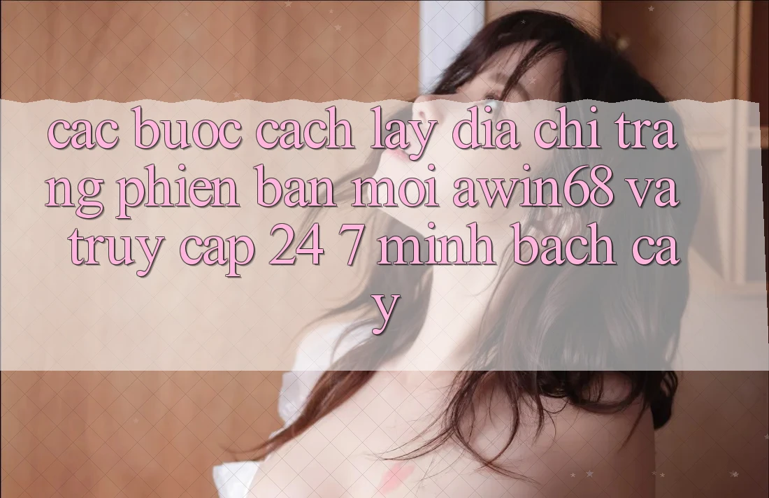 Các bước cách lấy địa chỉ trang phiên bản mới awin68 và truy cập 24/7 minh bạch cậy
