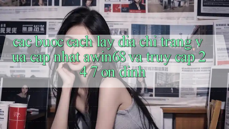 Các bước cách lấy địa chỉ trang vừa cập nhật awin68 và truy cập 24/7 ổn định