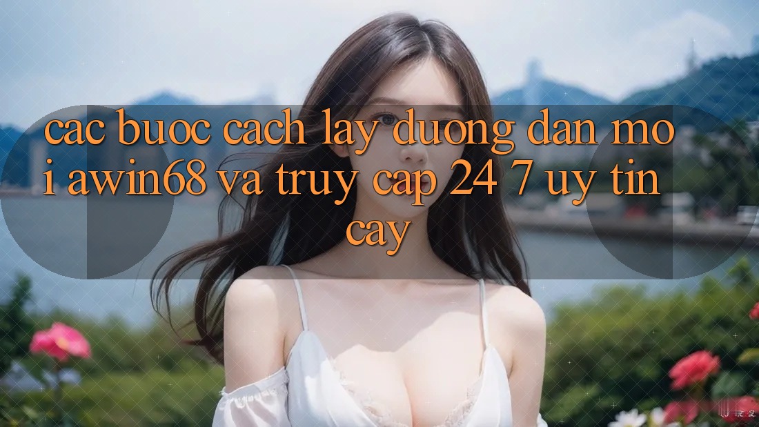 Các bước cách lấy đường dẫn mới awin68 và truy cập 24/7 uy tín cậy
