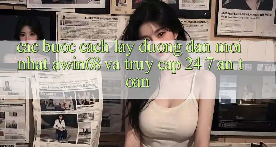 Các bước cách lấy đường dẫn mới nhất awin68 và truy cập 24/7 an toàn
