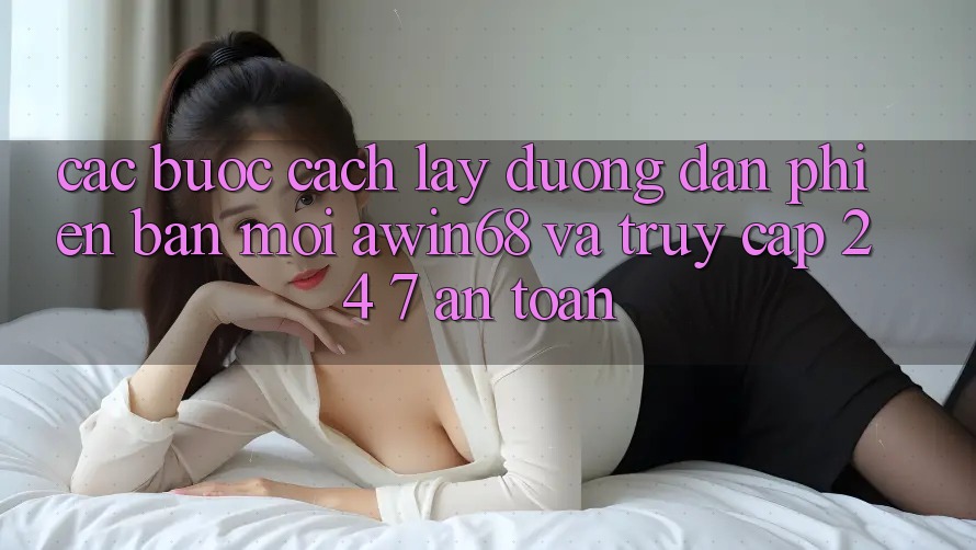 Các bước cách lấy đường dẫn phiên bản mới awin68 và truy cập 24/7 an toàn
