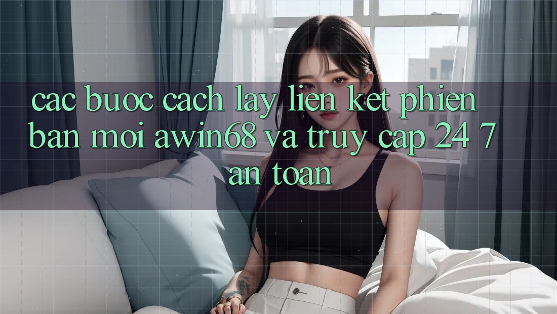 Các bước cách lấy liên kết phiên bản mới awin68 và truy cập 24/7 an toàn Các bước cách lấy liên kết phiên bản mới awin68 và truy cập 24/7 an toàn