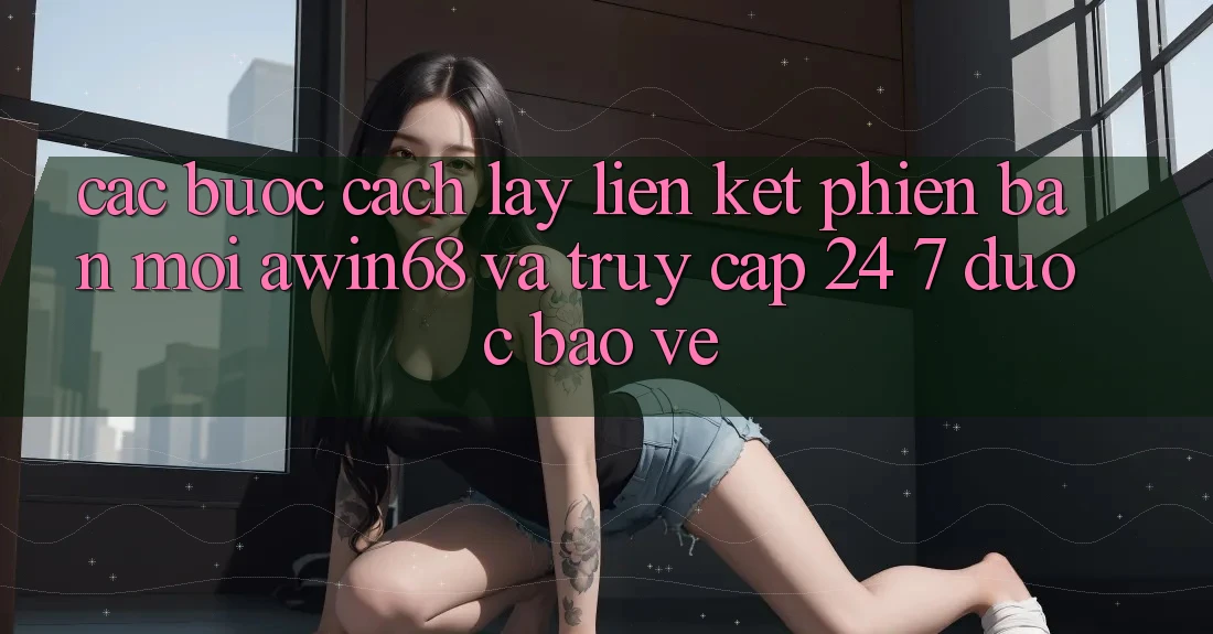 Các bước cách lấy liên kết phiên bản mới awin68 và truy cập 24/7 được bảo vệ