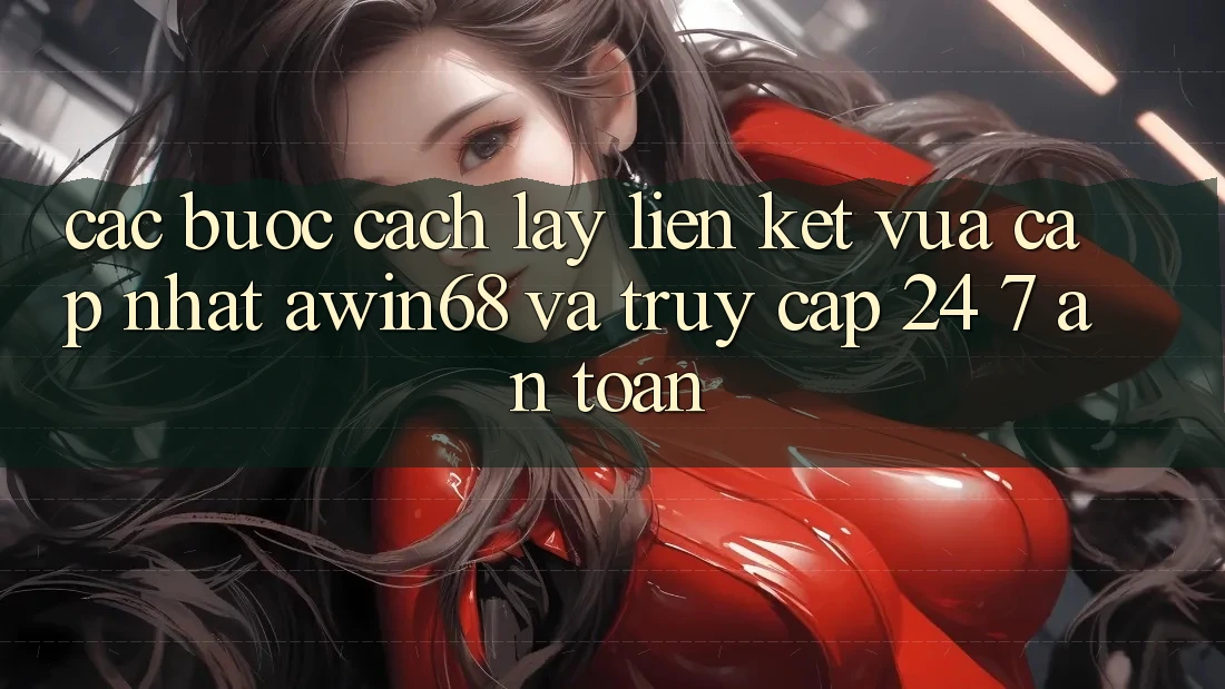 Các bước cách lấy liên kết vừa cập nhật awin68 và truy cập 24/7 an toàn