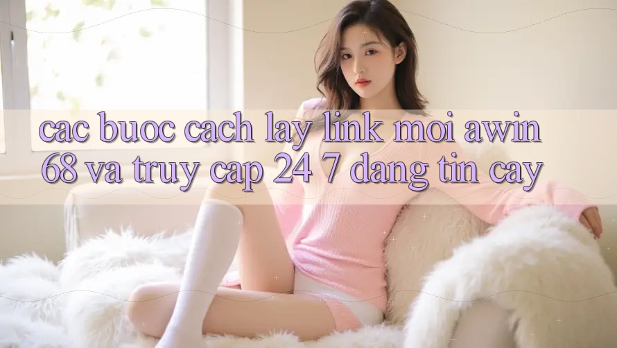 Các bước cách lấy link mới awin68 và truy cập 24/7 đáng tin cậy