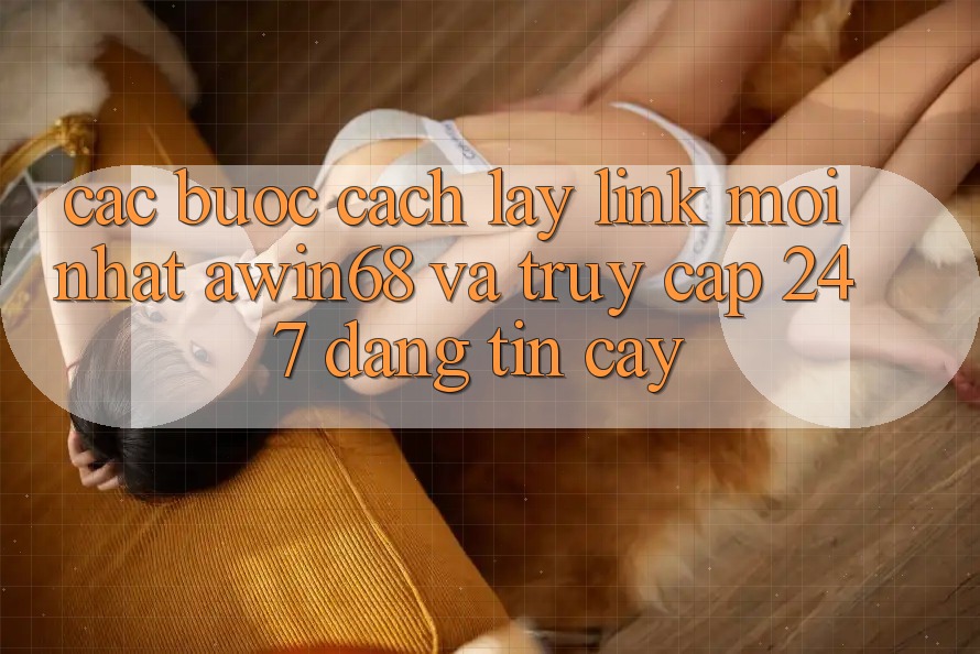 Các bước cách lấy link mới nhất awin68 và truy cập 24/7 đáng tin cậy