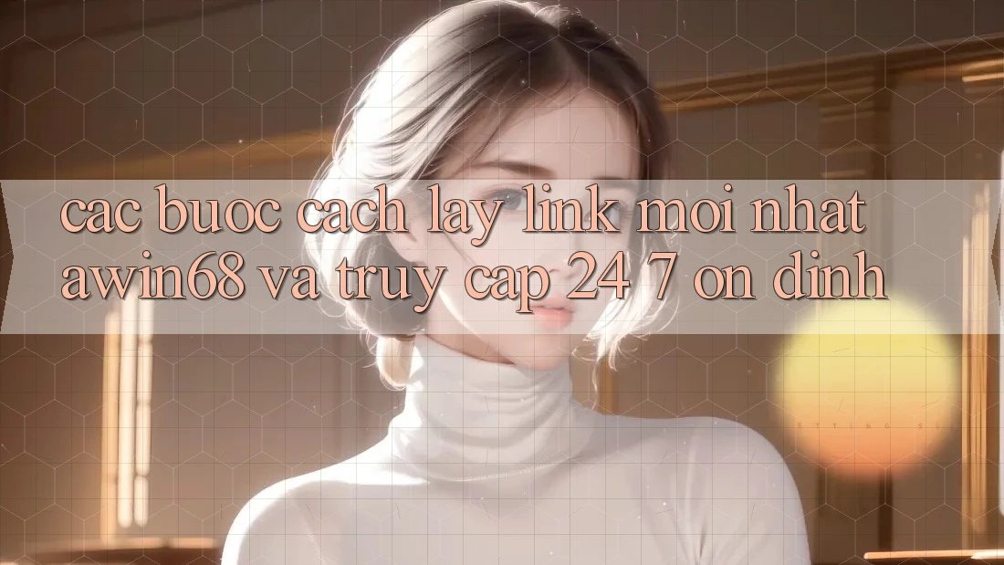 Các bước cách lấy link mới nhất awin68 và truy cập 24/7 ổn định Các bước cách lấy link mới nhất awin68 và truy cập 24/7 ổn định