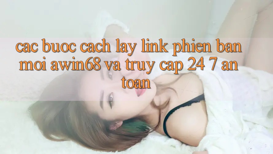 Các bước cách lấy link phiên bản mới awin68 và truy cập 24/7 an toàn Các bước cách lấy link phiên bản mới awin68 và truy cập 24/7 an toàn