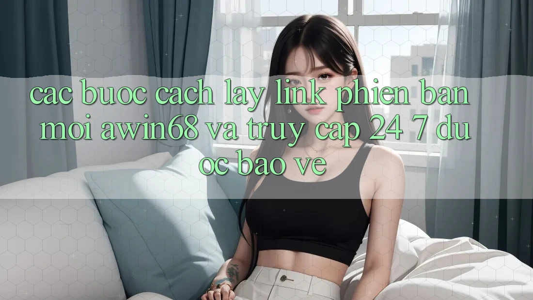 Các bước cách lấy link phiên bản mới awin68 và truy cập 24/7 được bảo vệ