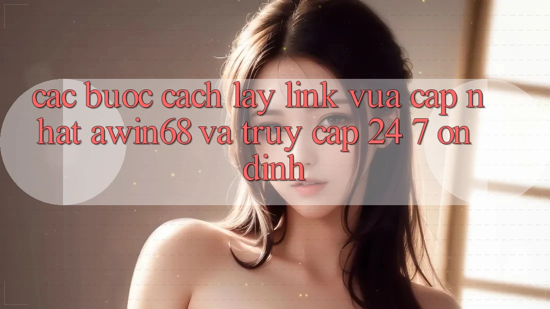 Các bước cách lấy link vừa cập nhật awin68 và truy cập 24/7 ổn định