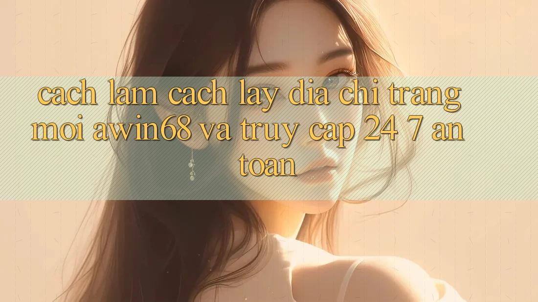 Cách làm cách lấy địa chỉ trang mới awin68 và truy cập 24/7 an toàn