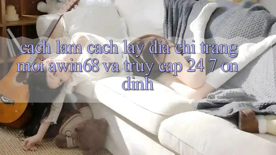 Cách làm cách lấy địa chỉ trang mới awin68 và truy cập 24/7 ổn định