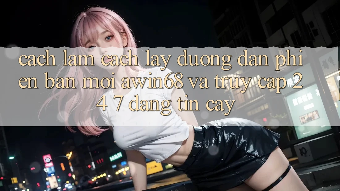 Cách làm cách lấy đường dẫn phiên bản mới awin68 và truy cập 24/7 đáng tin cậy