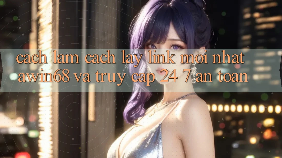 Cách làm cách lấy link mới nhất awin68 và truy cập 24/7 an toàn