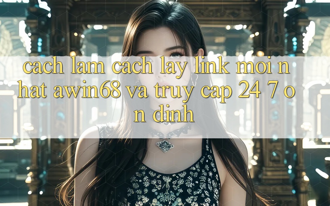 Cách làm cách lấy link mới nhất awin68 và truy cập 24/7 ổn định Cách làm cách lấy link mới nhất awin68 và truy cập 24/7 ổn định