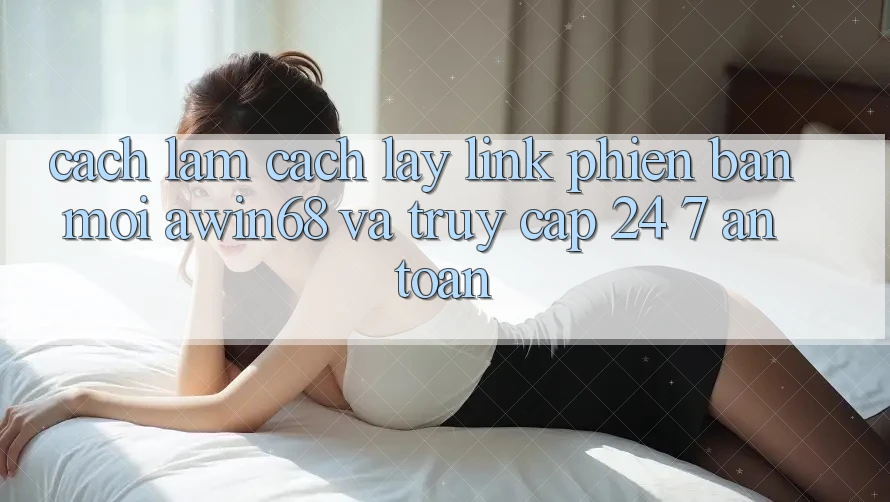 Cách làm cách lấy link phiên bản mới awin68 và truy cập 24/7 an toàn Cách làm cách lấy link phiên bản mới awin68 và truy cập 24/7 an toàn