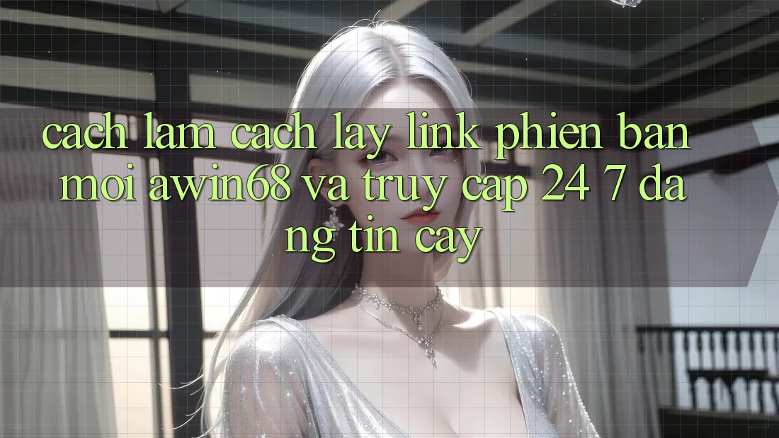 Cách làm cách lấy link phiên bản mới awin68 và truy cập 24/7 đáng tin cậy