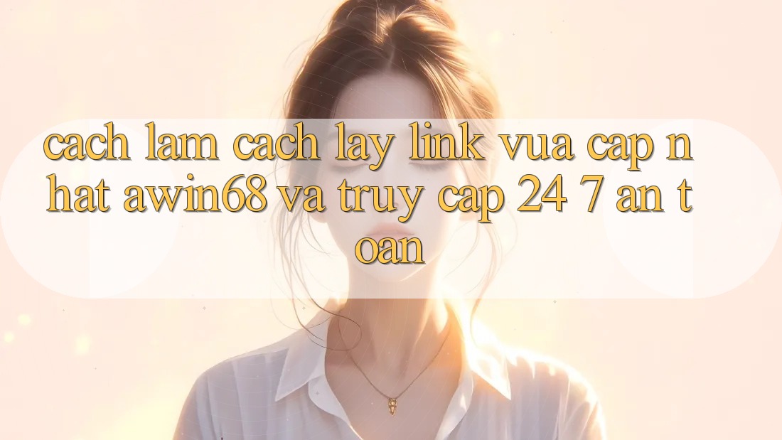 Cách làm cách lấy link vừa cập nhật awin68 và truy cập 24/7 an toàn