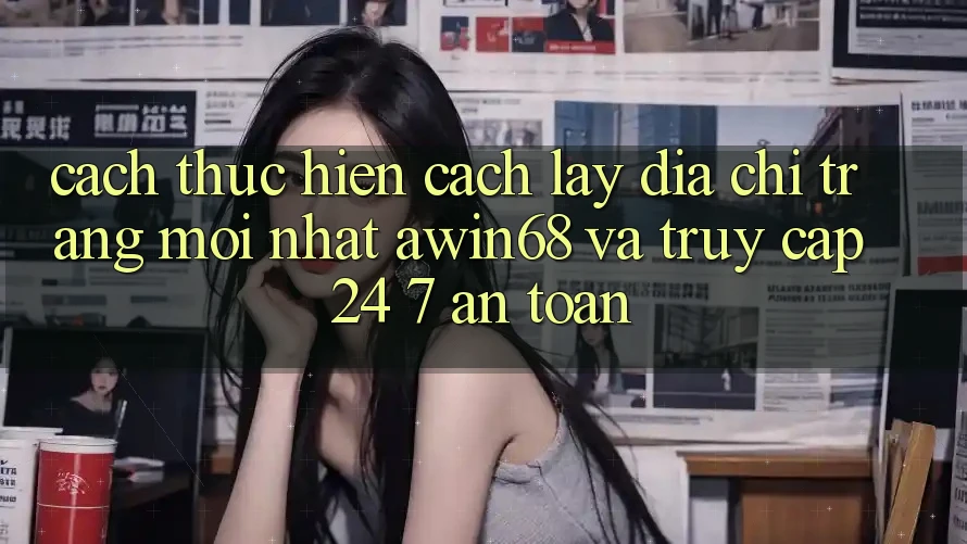 Cách thực hiện cách lấy địa chỉ trang mới nhất awin68 và truy cập 24/7 an toàn