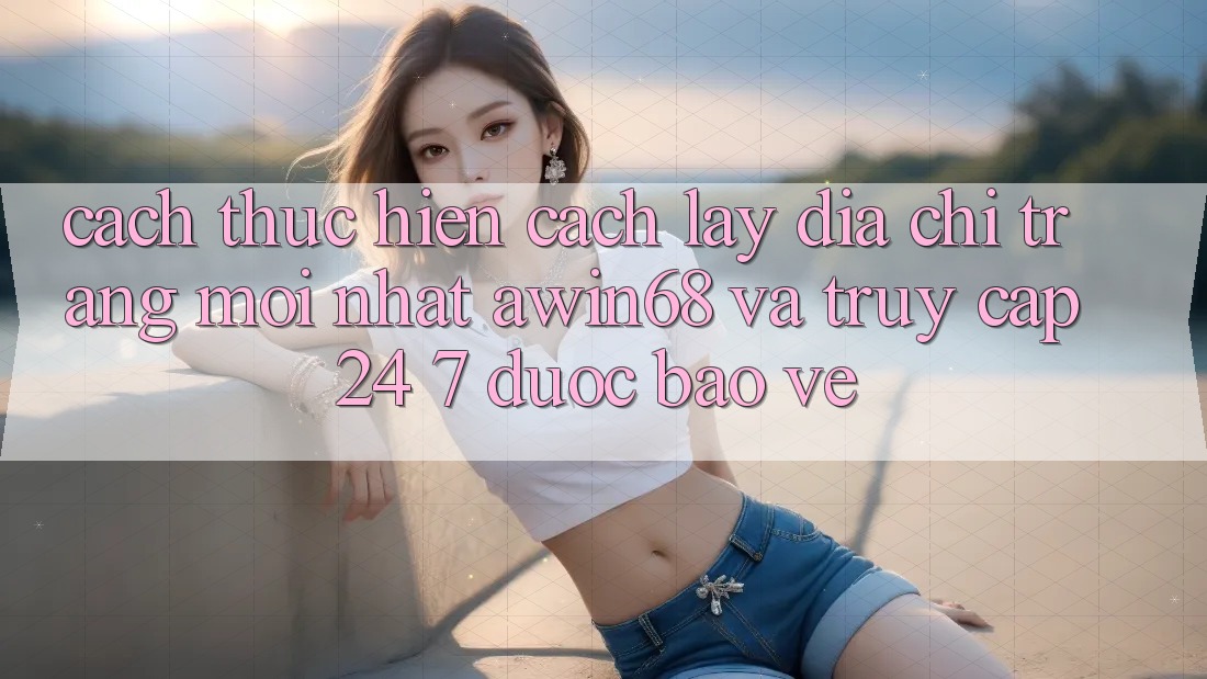 Cách thực hiện cách lấy địa chỉ trang mới nhất awin68 và truy cập 24/7 được bảo vệ