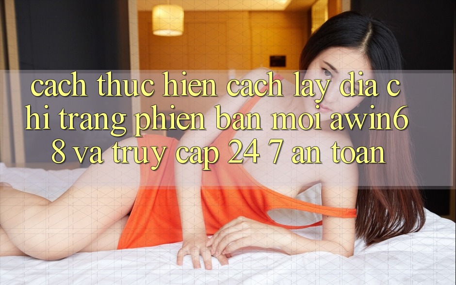 Cách thực hiện cách lấy địa chỉ trang phiên bản mới awin68 và truy cập 24/7 an toàn Cách thực hiện cách lấy địa chỉ trang phiên bản mới awin68 và truy cập 24/7 an toàn