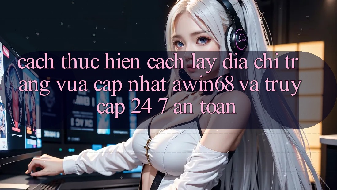 Cách thực hiện cách lấy địa chỉ trang vừa cập nhật awin68 và truy cập 24/7 an toàn