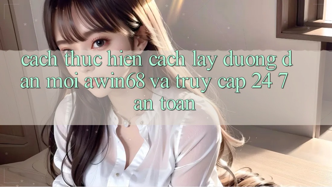 Cách thực hiện cách lấy đường dẫn mới awin68 và truy cập 24/7 an toàn