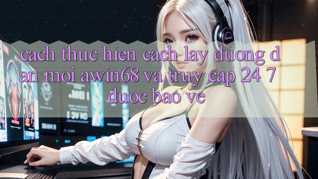 Cách thực hiện cách lấy đường dẫn mới awin68 và truy cập 24/7 được bảo vệ