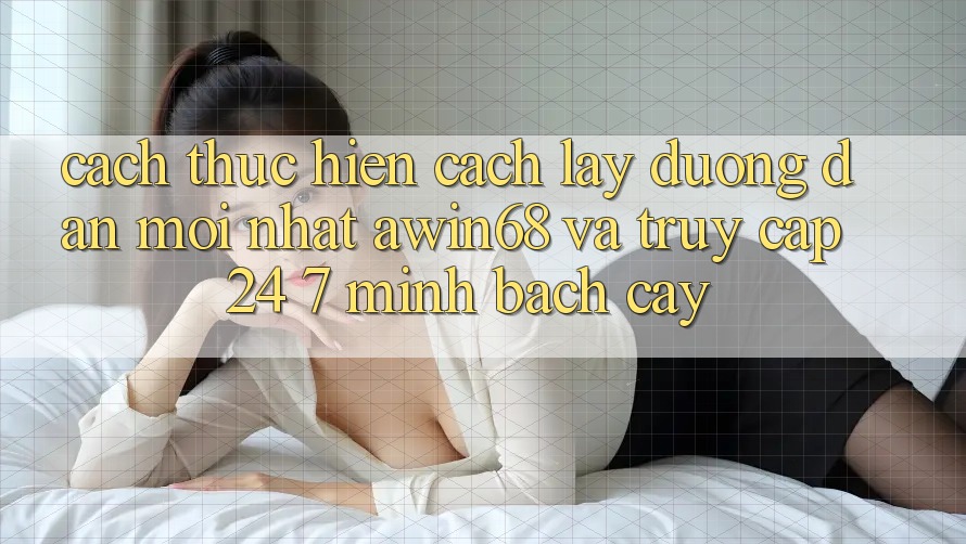 Cách thực hiện cách lấy đường dẫn mới nhất awin68 và truy cập 24/7 minh bạch cậy
