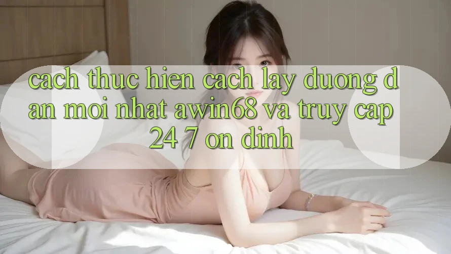 Cách thực hiện cách lấy đường dẫn mới nhất awin68 và truy cập 24/7 ổn định Cách thực hiện cách lấy đường dẫn mới nhất awin68 và truy cập 24/7 ổn định