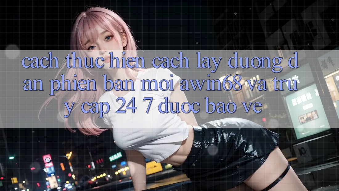 Cách thực hiện cách lấy đường dẫn phiên bản mới awin68 và truy cập 24/7 được bảo vệ