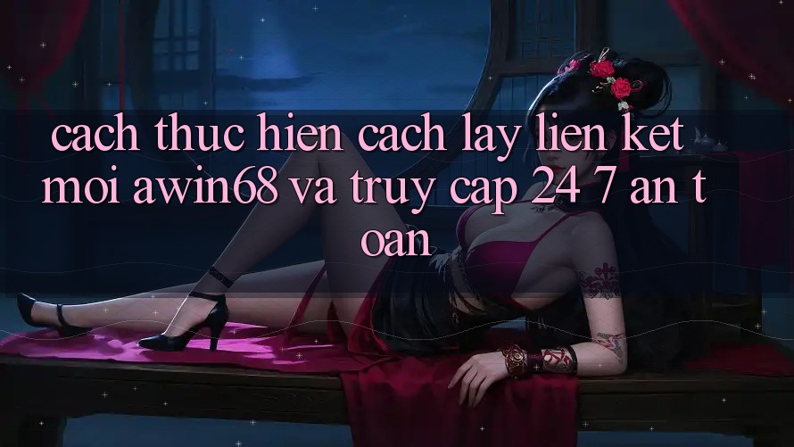 Cách thực hiện cách lấy liên kết mới awin68 và truy cập 24/7 an toàn Cách thực hiện cách lấy liên kết mới awin68 và truy cập 24/7 an toàn