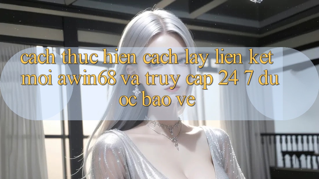 Cách thực hiện cách lấy liên kết mới awin68 và truy cập 24/7 được bảo vệ