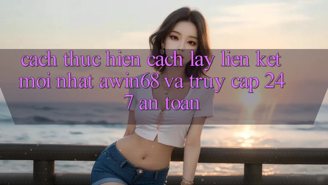 Cách thực hiện cách lấy liên kết mới nhất awin68 và truy cập 24/7 an toàn